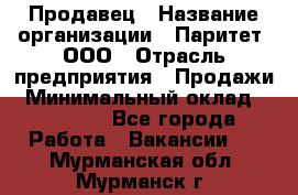 Продавец › Название организации ­ Паритет, ООО › Отрасль предприятия ­ Продажи › Минимальный оклад ­ 26 000 - Все города Работа » Вакансии   . Мурманская обл.,Мурманск г.